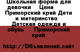 Школьная форма для девочки  › Цена ­ 500 - Приморский край Дети и материнство » Детская одежда и обувь   . Приморский край